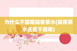 为什么不能喝隔夜茶水(隔夜茶水还能不能喝)