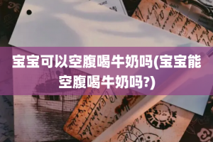 宝宝可以空腹喝牛奶吗(宝宝能空腹喝牛奶吗?)