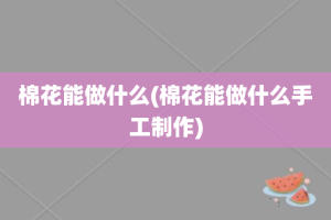 棉花能做什么(棉花能做什么手工制作)
