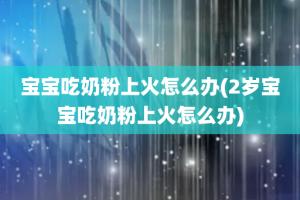宝宝吃奶粉上火怎么办(2岁宝宝吃奶粉上火怎么办)
