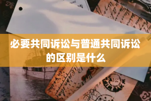 必要共同诉讼与普通共同诉讼的区别是什么