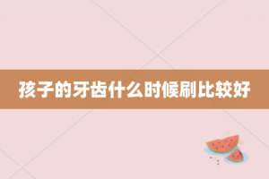 孩子的牙齿什么时候刷比较好