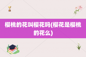 樱桃的花叫樱花吗(樱花是樱桃的花么)