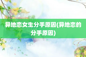 异地恋女生分手原因(异地恋的分手原因)