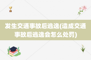 发生交通事故后逃逸(造成交通事故后逃逸会怎么处罚)