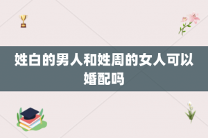 姓白的男人和姓周的女人可以婚配吗