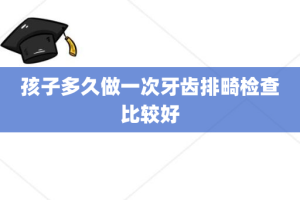 孩子多久做一次牙齿排畸检查比较好