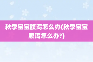 秋季宝宝腹泻怎么办(秋季宝宝腹泻怎么办?)