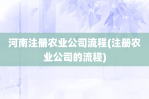 河南注册农业公司流程(注册农业公司的流程)