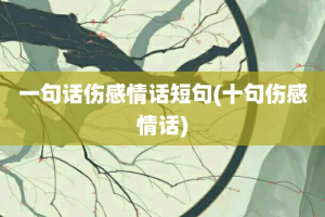 一句话伤感情话短句(十句伤感情话)