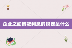 企业之间借款利息的规定是什么