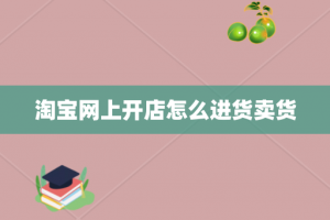 淘宝网上开店怎么进货卖货