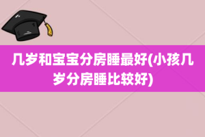 几岁和宝宝分房睡最好(小孩几岁分房睡比较好)