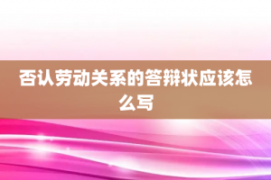 否认劳动关系的答辩状应该怎么写