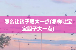 怎么让孩子胆大一点(怎样让宝宝胆子大一点)