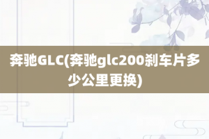 奔驰GLC(奔驰glc200刹车片多少公里更换)