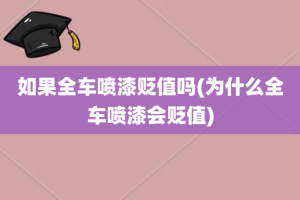 如果全车喷漆贬值吗(为什么全车喷漆会贬值)