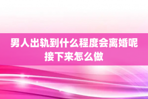 男人出轨到什么程度会离婚呢接下来怎么做