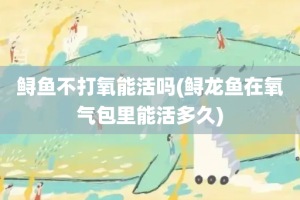 鲟鱼不打氧能活吗(鲟龙鱼在氧气包里能活多久)