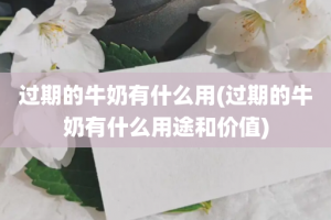 过期的牛奶有什么用(过期的牛奶有什么用途和价值)