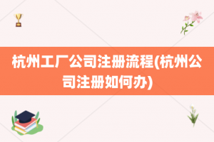 杭州工厂公司注册流程(杭州公司注册如何办)