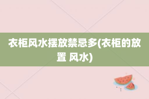 衣柜风水摆放禁忌多(衣柜的放置 风水)