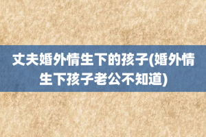 丈夫婚外情生下的孩子(婚外情生下孩子老公不知道)