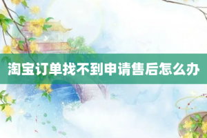 淘宝订单找不到申请售后怎么办