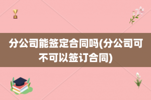 分公司能签定合同吗(分公司可不可以签订合同)