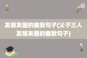 发朋友圈的幽默句子(父子三人发朋友圈的幽默句子)
