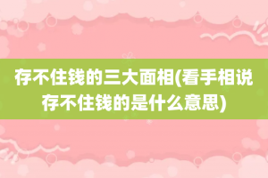 存不住钱的三大面相(看手相说存不住钱的是什么意思)