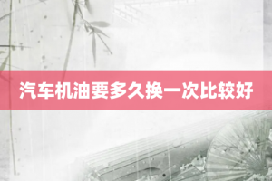 汽车机油要多久换一次比较好