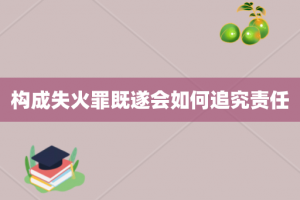 构成失火罪既遂会如何追究责任