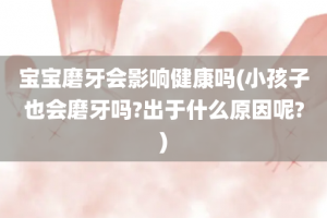 宝宝磨牙会影响健康吗(小孩子也会磨牙吗?出于什么原因呢?)