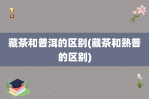藏茶和普洱的区别(藏茶和熟普的区别)
