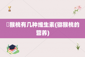狝猴桃有几种维生素(猕猴桃的营养)