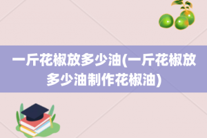 一斤花椒放多少油(一斤花椒放多少油制作花椒油)
