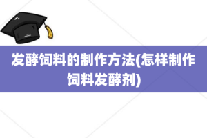 发酵饲料的制作方法(怎样制作饲料发酵剂)