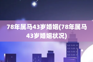 78年属马43岁婚姻(78年属马43岁婚姻状况)