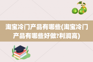 淘宝冷门产品有哪些(淘宝冷门产品有哪些好做?利润高)
