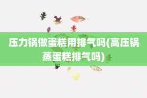 压力锅做蛋糕用排气吗(高压锅蒸蛋糕排气吗)