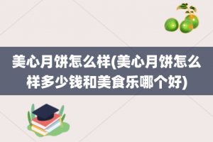 美心月饼怎么样(美心月饼怎么样多少钱和美食乐哪个好)