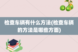 检查车辆有什么方法(检查车辆的方法是哪些方面)