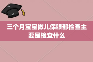 三个月宝宝做儿保眼部检查主要是检查什么