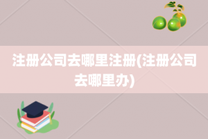 注册公司去哪里注册(注册公司去哪里办)