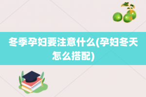 冬季孕妇要注意什么(孕妇冬天怎么搭配)