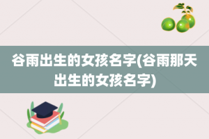 谷雨出生的女孩名字(谷雨那天出生的女孩名字)