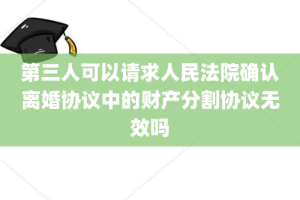第三人可以请求人民法院确认离婚协议中的财产分割协议无效吗