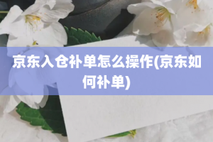 京东入仓补单怎么操作(京东如何补单)