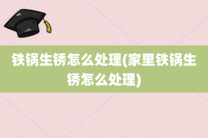 铁锅生锈怎么处理(家里铁锅生锈怎么处理)